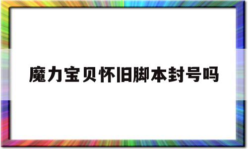 魔力宝贝怀旧脚本封号吗-魔力宝贝怀旧脚本哪个好用