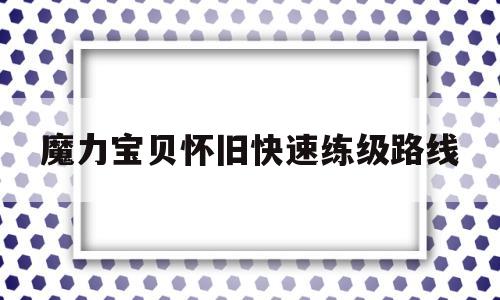 魔力宝贝怀旧快速练级路线-魔力宝贝怀旧练级路线2022