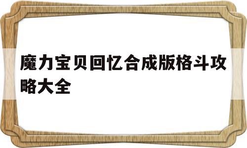 魔力宝贝回忆合成版格斗攻略大全-魔力宝贝回忆合成版格斗攻略大全最新