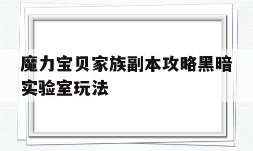 包含魔力宝贝家族副本攻略黑暗实验室玩法的词条