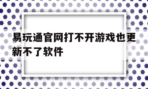 易玩通官网打不开游戏也更新不了软件-易玩通官网打不开游戏也更新不了软件怎么办