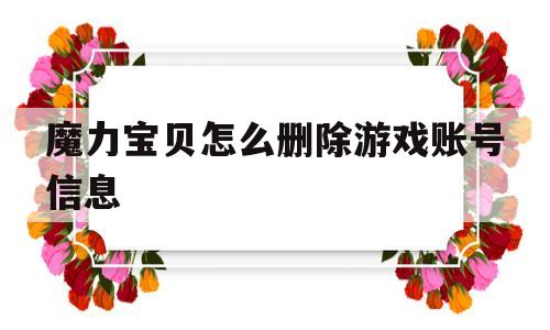 魔力宝贝怎么删除游戏账号信息-魔力宝贝怎么删除游戏账号信息呢