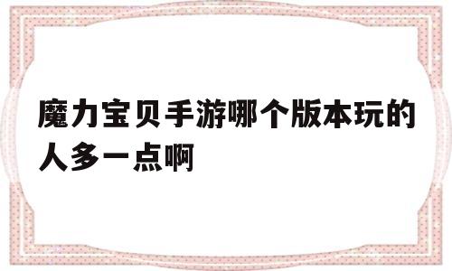 魔力宝贝手游哪个版本玩的人多一点啊-魔力宝贝手游哪个版本玩的人多一点啊知乎