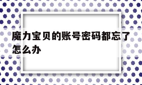 魔力宝贝的账号密码都忘了怎么办-魔力宝贝的账号密码都忘了怎么办啊