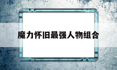 魔力怀旧最强人物组合-魔力怀旧最强人物组合攻略