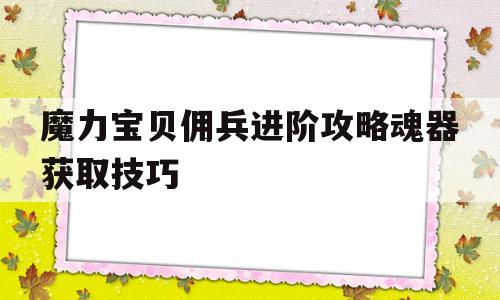 魔力宝贝佣兵进阶攻略魂器获取技巧-魔力宝贝佣兵进阶攻略魂器获取技巧大全