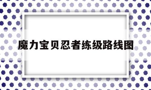 魔力宝贝忍者练级路线图-魔力宝贝忍者任务有什么用