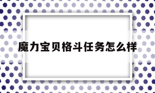 魔力宝贝格斗任务怎么样-魔力宝贝格斗任务怎么样才能做