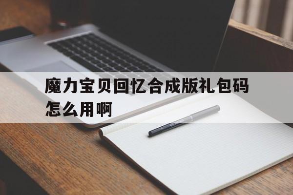 魔力宝贝回忆合成版礼包码怎么用啊-魔力宝贝回忆合成版礼包码怎么用啊视频