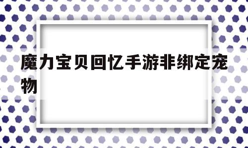 魔力宝贝回忆手游非绑定宠物-魔力宝贝回忆手游非绑定宠物怎么解绑