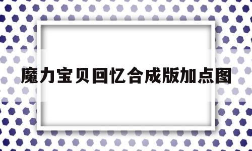 魔力宝贝回忆合成版加点图-魔力宝贝回忆之魔力宝贝觉醒