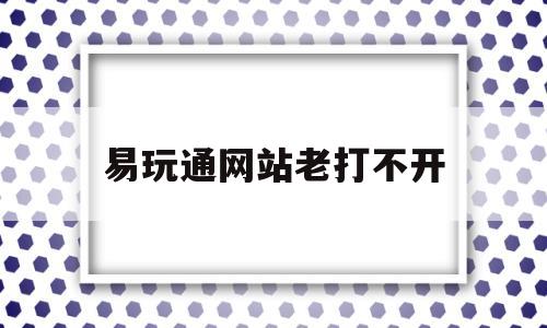 易玩通网站老打不开-易玩通平台官网打不开