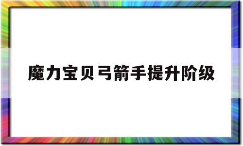 魔力宝贝弓箭手提升阶级-魔力宝贝弓箭手提升阶级怎么加