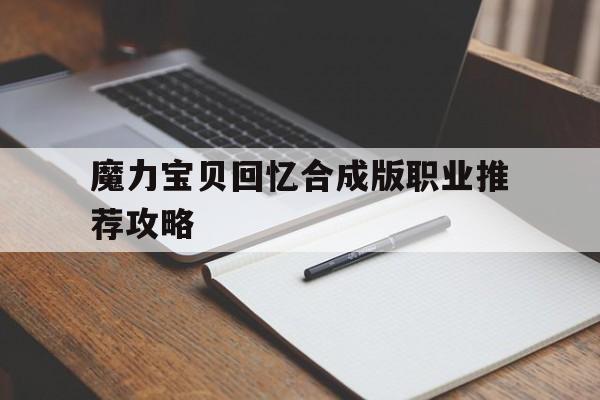 魔力宝贝回忆合成版职业推荐攻略的简单介绍