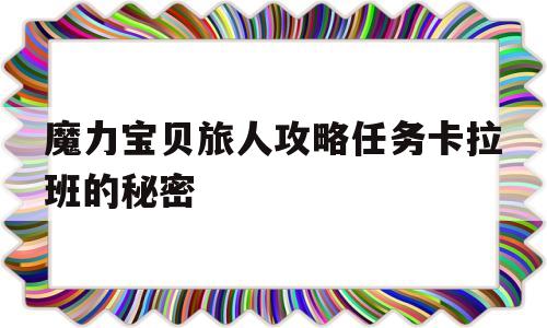 魔力宝贝旅人攻略任务卡拉班的秘密-魔力宝贝旅人攻略任务卡拉班的秘密怎么过