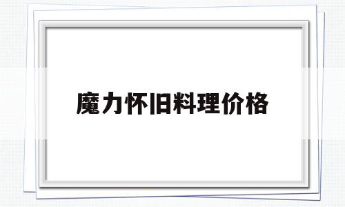 魔力怀旧料理价格-魔力怀旧料理价格多少