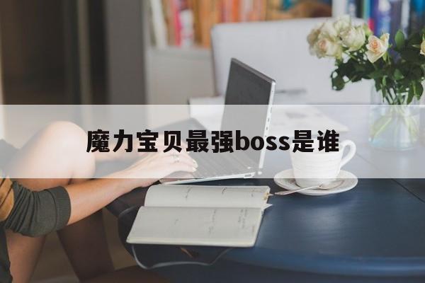 魔力宝贝最强boss是谁-魔力宝贝最强boss是谁啊