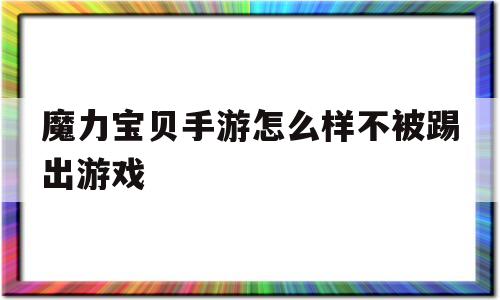 魔力宝贝手游怎么样不被踢出游戏-魔力宝贝手游怎么样不被踢出游戏中