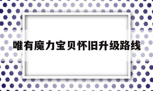 唯有魔力宝贝怀旧升级路线-魔力宝贝怀旧练级路线2021