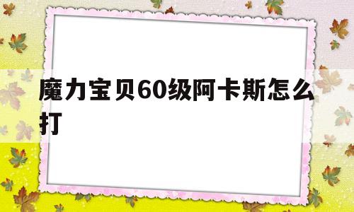 魔力宝贝60级阿卡斯怎么打-魔力宝贝60级阿卡斯怎么打怪