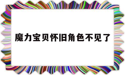 魔力宝贝怀旧角色不见了-魔力宝贝怀旧人物被删除怎么办