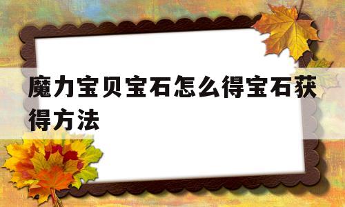 魔力宝贝宝石怎么得宝石获得方法的简单介绍