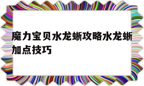 魔力宝贝水龙蜥攻略水龙蜥加点技巧的简单介绍