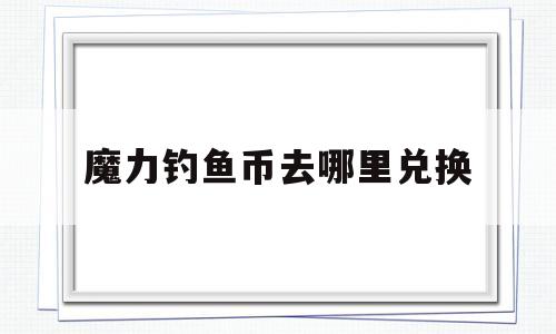 魔力钓鱼币去哪里兑换-魔力钓鱼币去哪里兑换啊