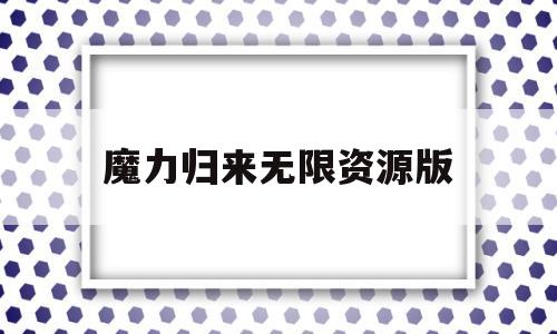 关于魔力归来无限资源版的信息