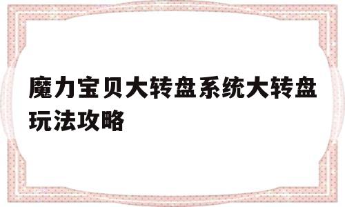 关于魔力宝贝大转盘系统大转盘玩法攻略的信息