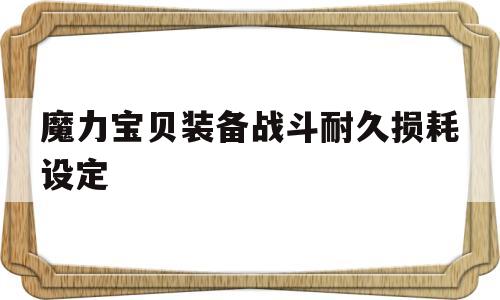 魔力宝贝装备战斗耐久损耗设定-魔力宝贝怀旧装备耐久低于多少就不能修理了