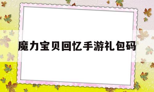 魔力宝贝回忆手游礼包码-魔力宝贝回忆手游礼包码在哪