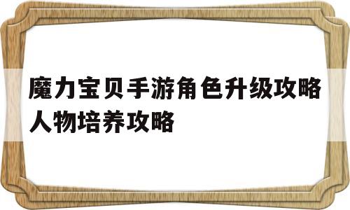 魔力宝贝手游角色升级攻略人物培养攻略的简单介绍