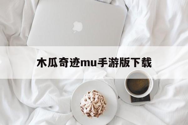 木瓜奇迹mu手游版下载-奇迹手游版本最火的是哪个