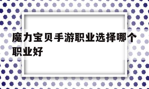 魔力宝贝手游职业选择哪个职业好-魔力宝贝手游职业选择哪个职业好一点