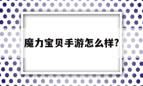 魔力宝贝手游怎么样?-魔力宝贝手游吧 百度贴吧