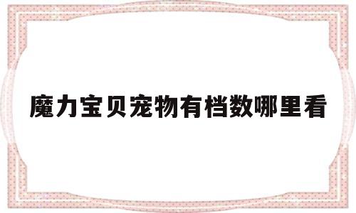 魔力宝贝宠物有档数哪里看-魔力宝贝宠物档位越高越好吗