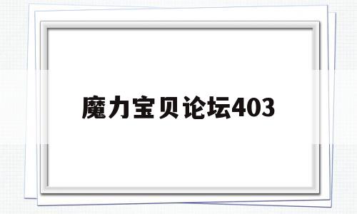 魔力宝贝论坛403-魔力宝贝手游官网论坛