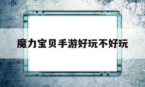 魔力宝贝手游好玩不好玩-魔力宝贝手游好玩不好玩怎么办