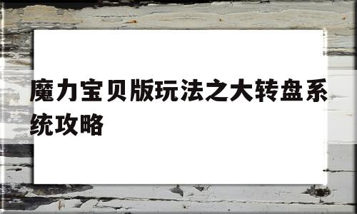 魔力宝贝版玩法之大转盘系统攻略-魔力宝贝版玩法之大转盘系统攻略大全