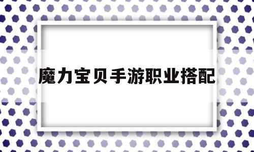 魔力宝贝手游职业搭配-魔力宝贝手游2020职业