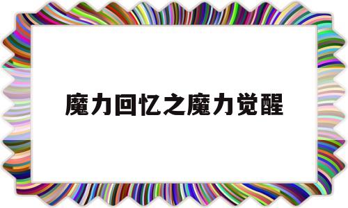 魔力回忆之魔力觉醒-魔力回忆之魔力宝贝觉醒官网