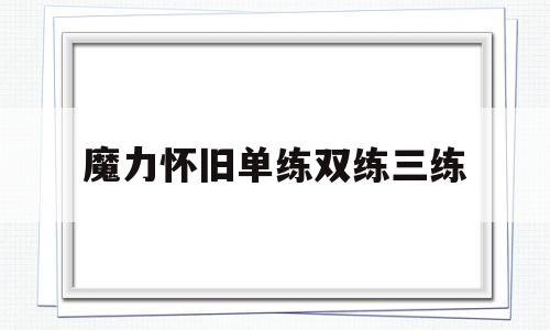 魔力怀旧单练双练三练-魔力怀旧单练双练三练哪个好