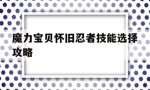 魔力宝贝怀旧忍者技能选择攻略-魔力宝贝怀旧忍者技能选择攻略大全