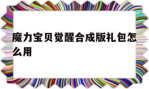 魔力宝贝觉醒合成版礼包怎么用-魔力宝贝觉醒合成版礼包怎么用啊