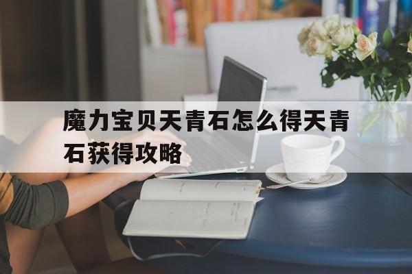 关于魔力宝贝天青石怎么得天青石获得攻略的信息