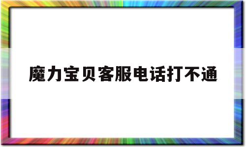 魔力宝贝客服电话打不通-魔力宝贝官网为什么打不开