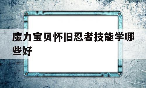 魔力宝贝怀旧忍者技能学哪些好-魔力宝贝怀旧忍者技能学哪些好用