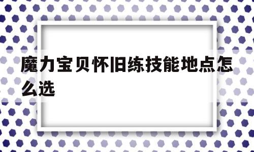 魔力宝贝怀旧练技能地点怎么选-魔力宝贝怀旧练技能地点怎么选的