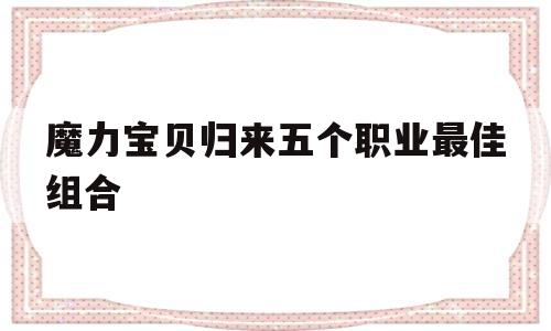 魔力宝贝归来五个职业最佳组合-魔力宝贝归来职业推荐 什么职业厉害